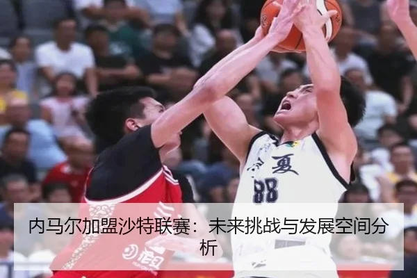 内马尔加盟沙特联赛：未来挑战与发展空间分析