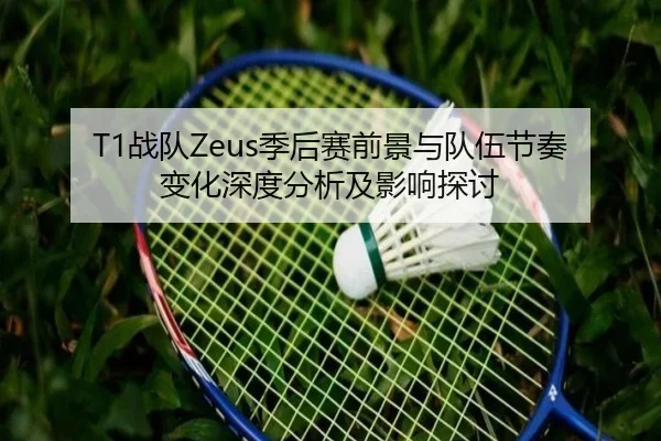 T1战队Zeus季后赛前景与队伍节奏变化深度分析及影响探讨